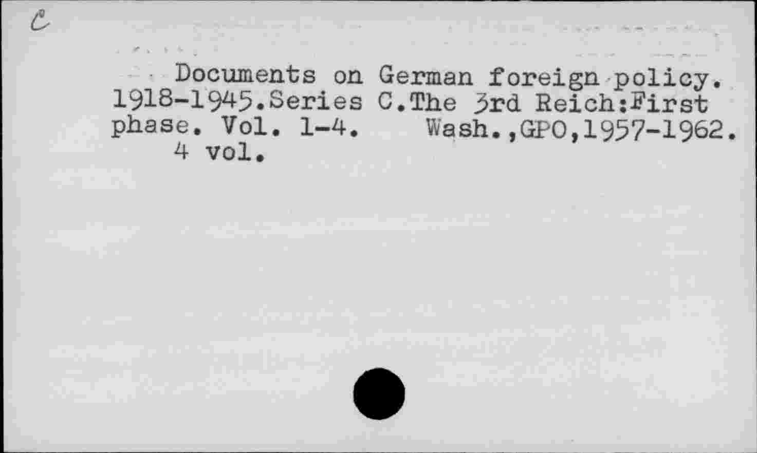 ﻿Documents on German foreign policy. 1918-1945.Series C.The 3rd ReichjFirst phase. Vol. 1-4. Wash.,GPO,1957-1962.
4 vol.